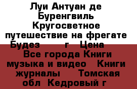 Луи Антуан де Буренгвиль Кругосветное путешествие на фрегате “Будез“ 1960 г › Цена ­ 450 - Все города Книги, музыка и видео » Книги, журналы   . Томская обл.,Кедровый г.